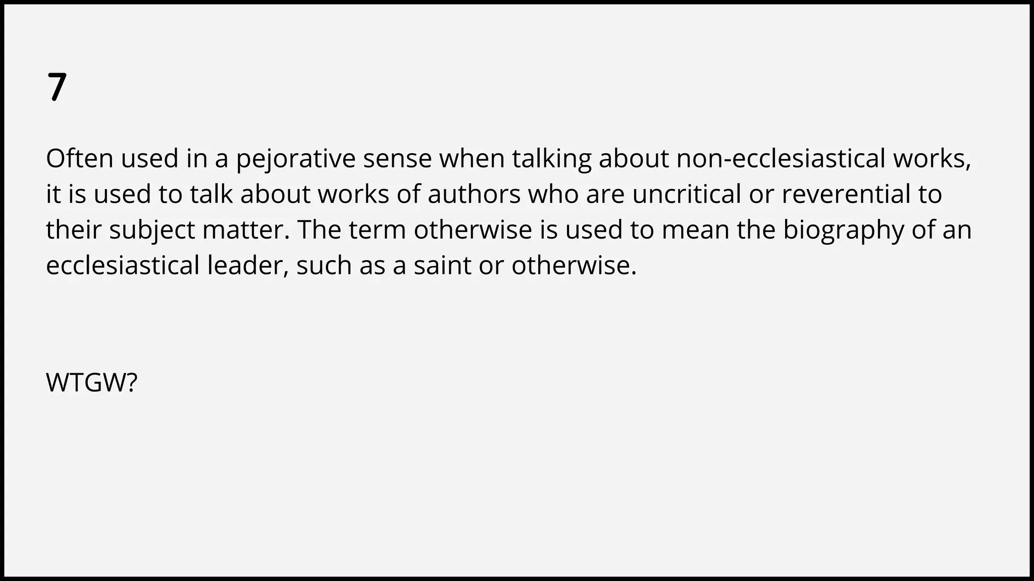 7
Often used in a pejorative sense when talking about non-ecclesiastical works,
it is used to talk about works of authors who are uncritical or reverential to
their subject matter. The term otherwise is used to mean the biography of an
ecclesiastical leader, such as a saint or otherwise.
WTGW?
 