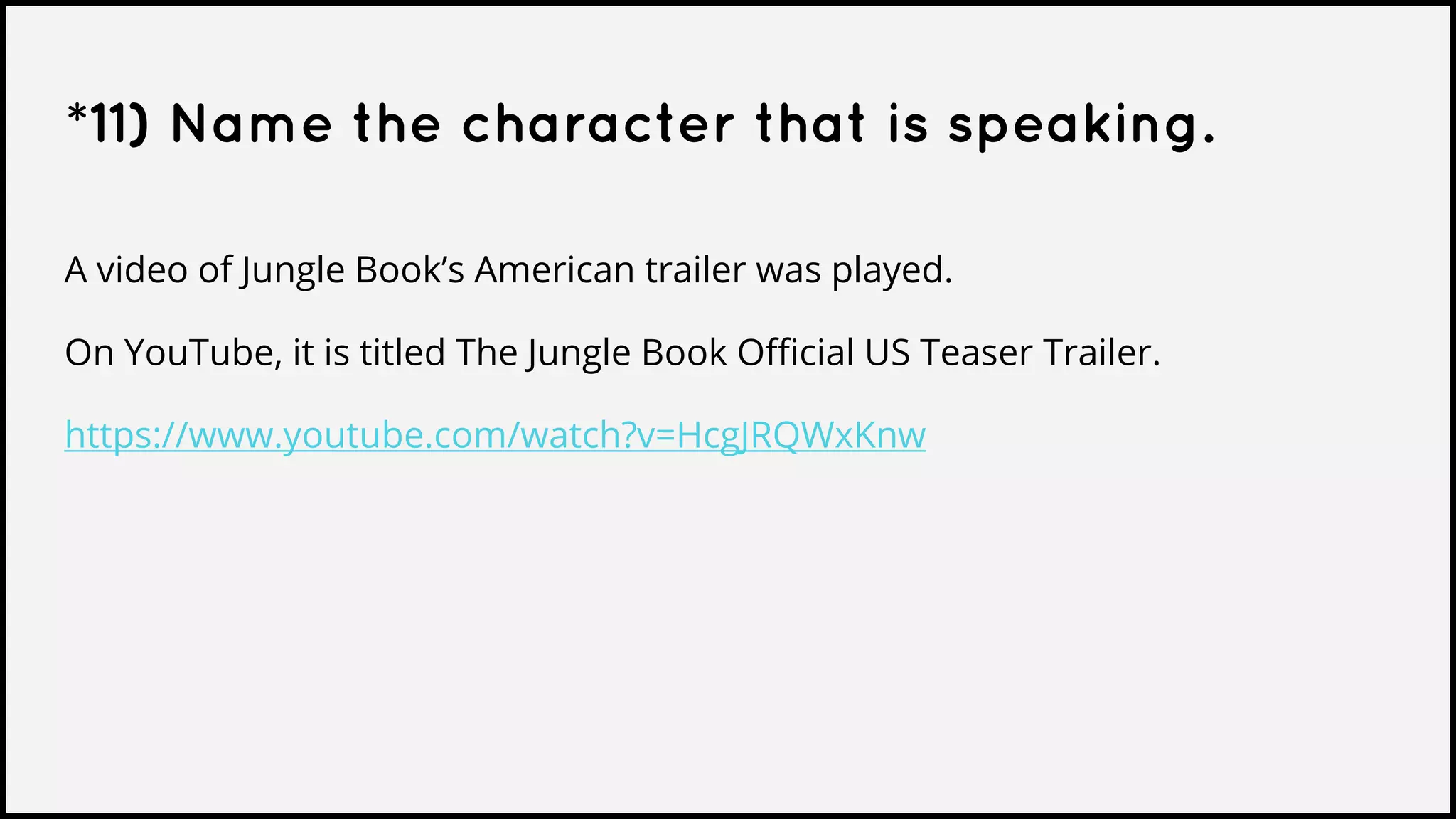 *11) Name the character that is speaking.
A video of Jungle Book’s American trailer was played.
On YouTube, it is titled The Jungle Book Official US Teaser Trailer.
https://www.youtube.com/watch?v=HcgJRQWxKnw
 