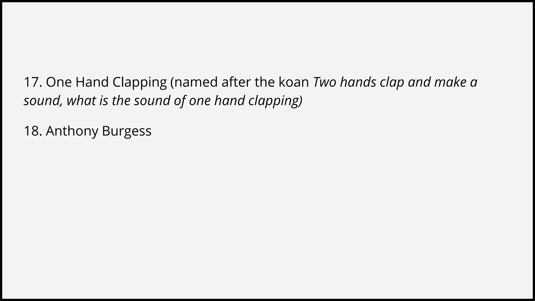17. One Hand Clapping (named after the koan Two hands clap and make a
sound, what is the sound of one hand clapping)
18. Anthony Burgess
 