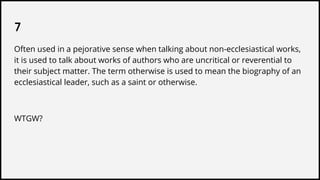 7
Often used in a pejorative sense when talking about non-ecclesiastical works,
it is used to talk about works of authors who are uncritical or reverential to
their subject matter. The term otherwise is used to mean the biography of an
ecclesiastical leader, such as a saint or otherwise.
WTGW?
 