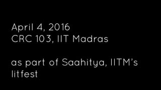April 4, 2016
CRC 103, IIT Madras
as part of Saahitya, IITM’s
litfest
 