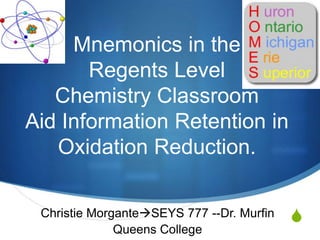 Mnemonics in the
       Regents Level
   Chemistry Classroom
Aid Information Retention in
   Oxidation Reduction.

 Christie MorganteSEYS 777 --Dr. Murfin   S
              Queens College
 