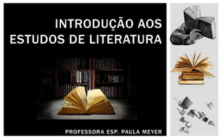 PROFESSORA ESP. PAULA MEYER
INTRODUÇÃO AOS
ESTUDOS DE LITERATURA
 