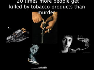 20 times more people get
killed by tobacco products than
             murder.
 