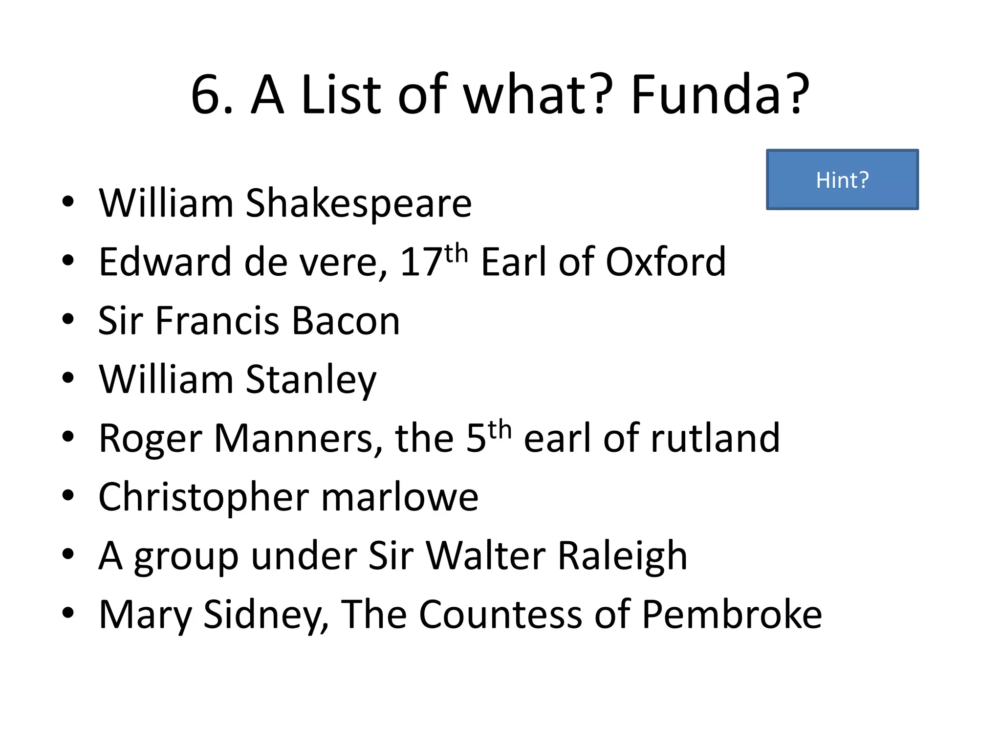 6. A List of what? Funda?
• William Shakespeare
• Edward de vere, 17th Earl of Oxford
• Sir Francis Bacon
• William Stanley
• Roger Manners, the 5th earl of rutland
• Christopher marlowe
• A group under Sir Walter Raleigh
• Mary Sidney, The Countess of Pembroke
Hint?
 