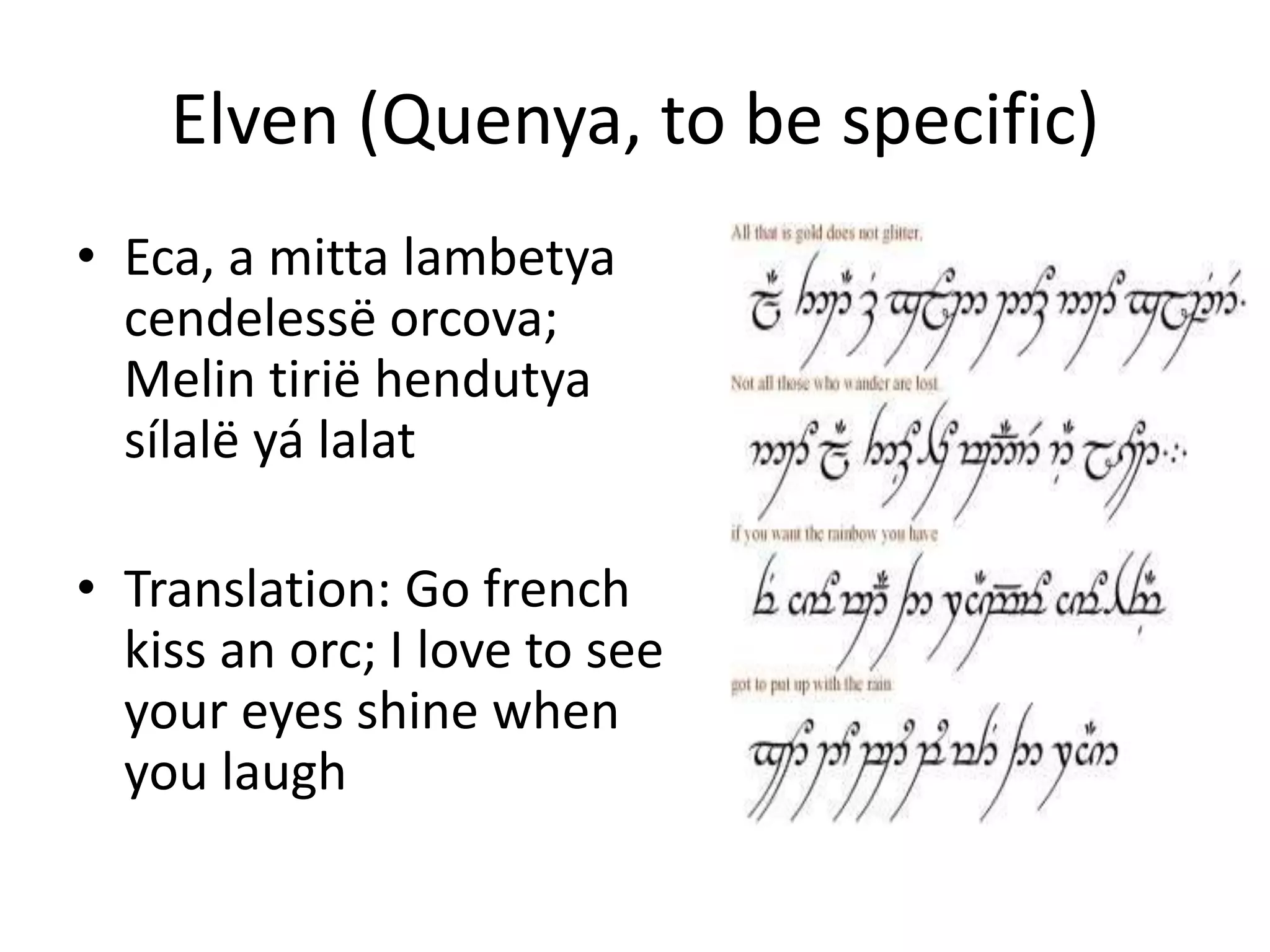 Elven (Quenya, to be specific)
• Eca, a mitta lambetya
cendelessë orcova;
Melin tirië hendutya
sílalë yá lalat
• Translation: Go french
kiss an orc; I love to see
your eyes shine when
you laugh
 