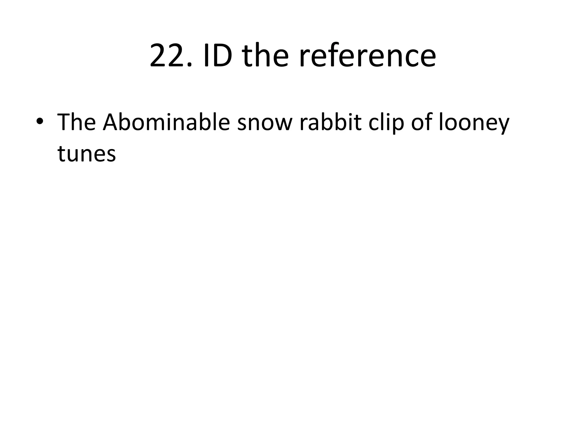 22. ID the reference
• The Abominable snow rabbit clip of looney
tunes
 