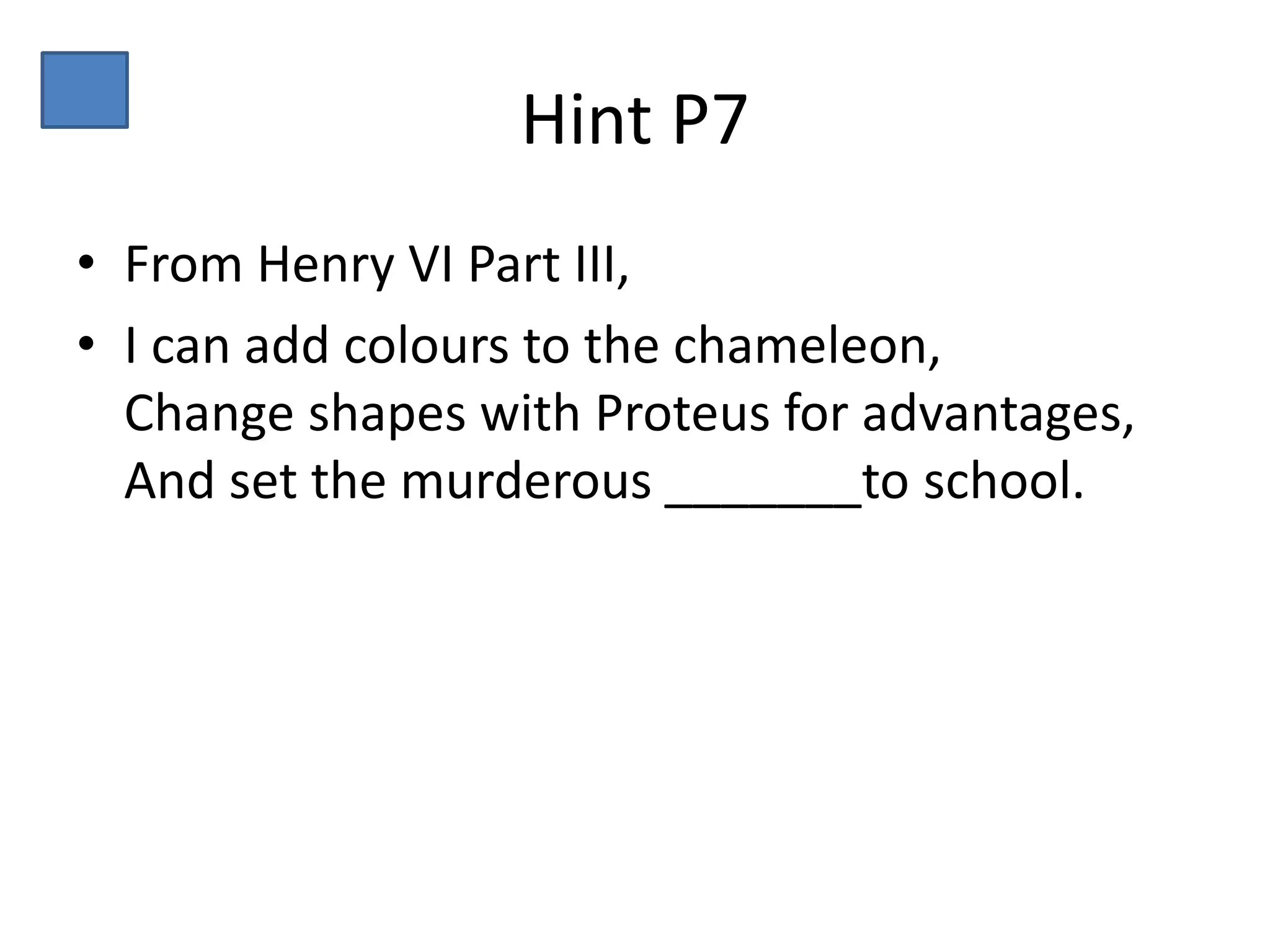 Hint P7
• From Henry VI Part III,
• I can add colours to the chameleon,
Change shapes with Proteus for advantages,
And set the murderous _______to school.
 