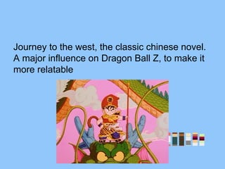 Journey to the west, the classic chinese novel.
A major influence on Dragon Ball Z, to make it
more relatable
 