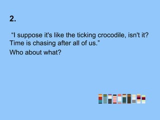 2.
“I suppose it's like the ticking crocodile, isn't it?
Time is chasing after all of us.”
Who about what?
 