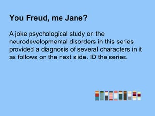 You Freud, me Jane?
A joke psychological study on the
neurodevelopmental disorders in this series
provided a diagnosis of several characters in it
as follows on the next slide. ID the series.
 