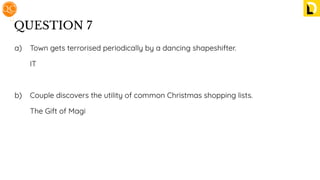 QUESTION 7
a) Town gets terrorised periodically by a dancing shapeshifter.
IT
b) Couple discovers the utility of common Christmas shopping lists.
The Gift of Magi
 