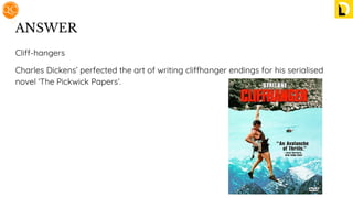 ANSWER
Cliff-hangers
Charles Dickens’ perfected the art of writing cliffhanger endings for his serialised
novel ‘The Pickwick Papers’.
 