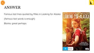 ANSWER
Famous last lines quoted by Miles in Looking for Alaska
(famous last words is enough)
Blanks: great perhaps
 