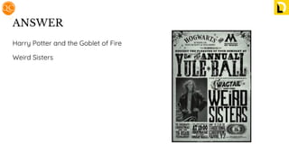 ANSWER
Harry Potter and the Goblet of Fire
Weird Sisters
 