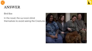 ANSWER
Bird Box
In the novel, the survivors blind
themselves to avoid seeing the Creatures
 