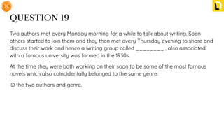 QUESTION 19
Two authors met every Monday morning for a while to talk about writing. Soon
others started to join them and they then met every Thursday evening to share and
discuss their work and hence a writing group called ________ , also associated
with a famous university was formed in the 1930s.
At the time they were both working on their soon to be some of the most famous
novels which also coincidentally belonged to the same genre.
ID the two authors and genre.
 