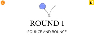 ROUND 1
POUNCE AND BOUNCE
 