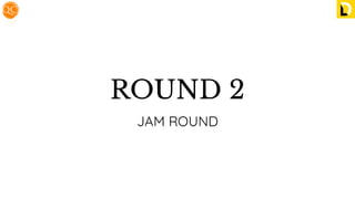 ROUND 2
JAM ROUND
 