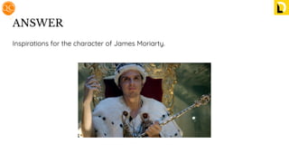 ANSWER
Inspirations for the character of James Moriarty.
 