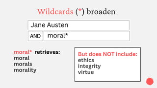 Wildcards (*) broaden
moral* retrieves:
moral
morals
morality
Jane Austen
moral*
But does NOT include:
ethics
integrity
virtue
 