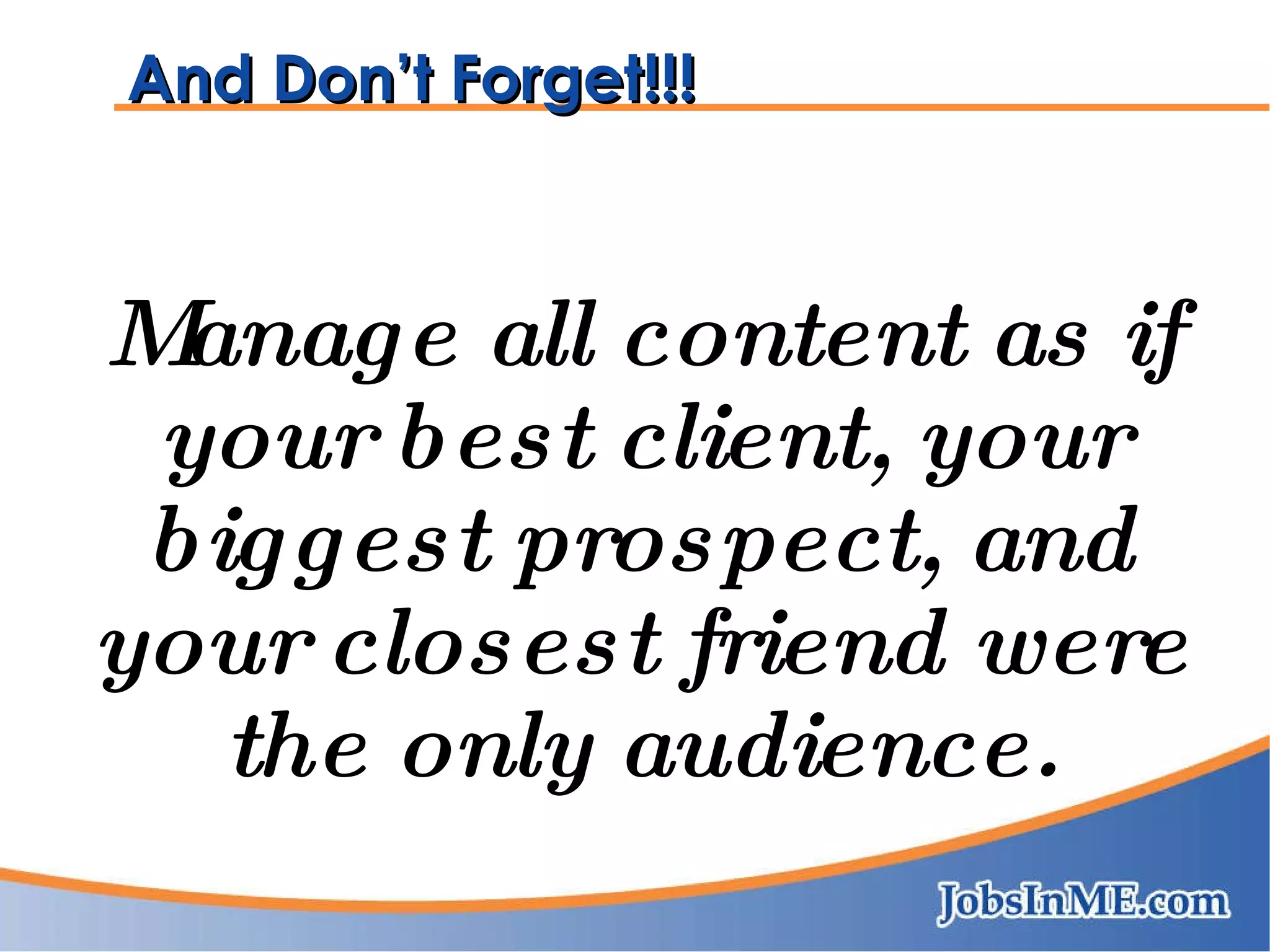 And Don’t Forget!!! Manage all content as if your best client, your biggest prospect, and your closest friend were the only audience. 