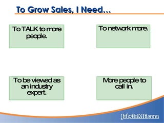 To Grow Sales, I Need… To TALK to more people. To network more. To be viewed as an industry expert. More people to call in. 