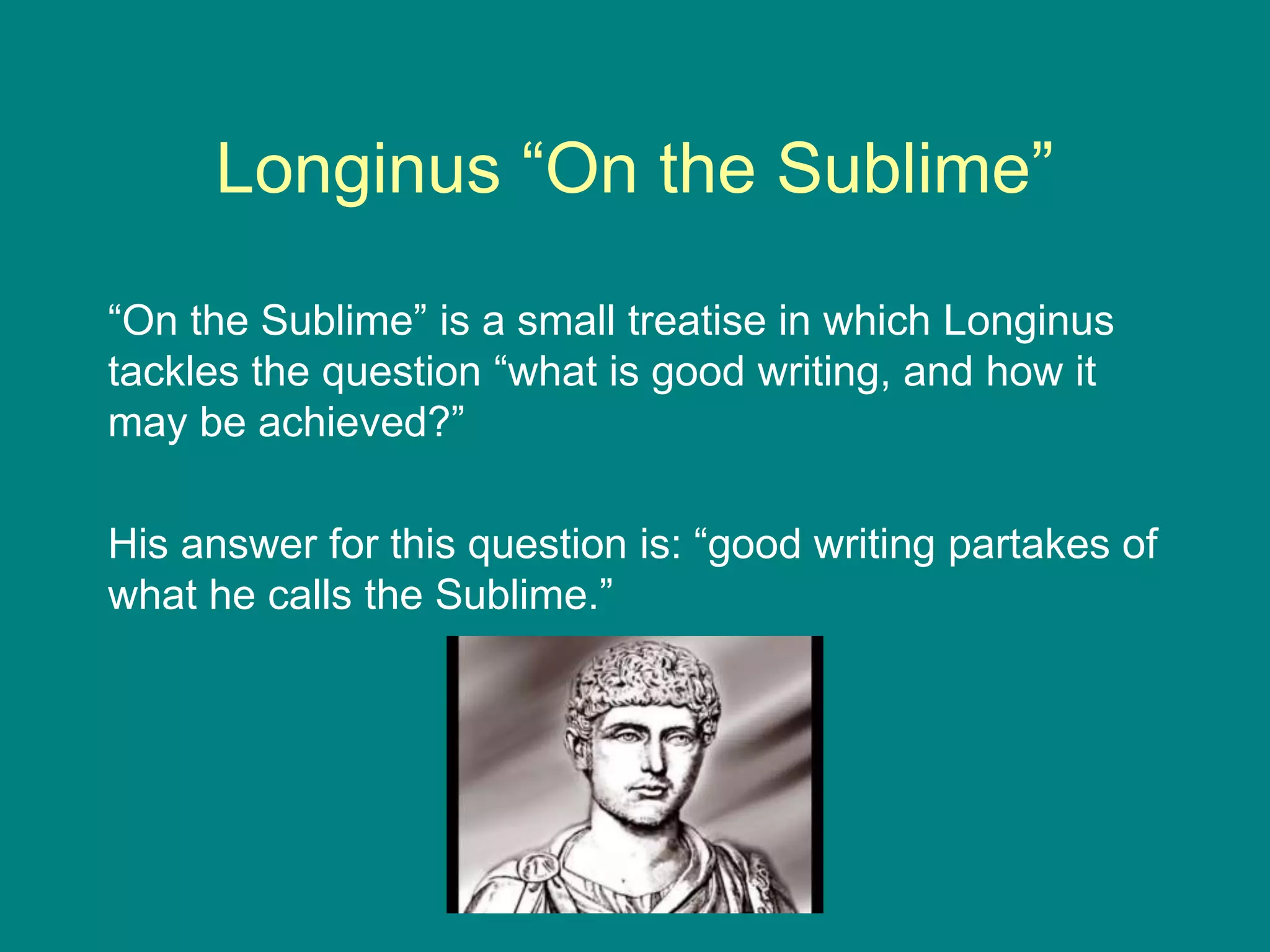 Longinus “On the Sublime”
“On the Sublime” is a small treatise in which Longinus
tackles the question “what is good writing, and how it
may be achieved?”
His answer for this question is: “good writing partakes of
what he calls the Sublime.”
 