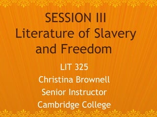 LIT 325 Christina Brownell Senior Instructor Cambridge College SESSION III Literature of Slavery and Freedom  