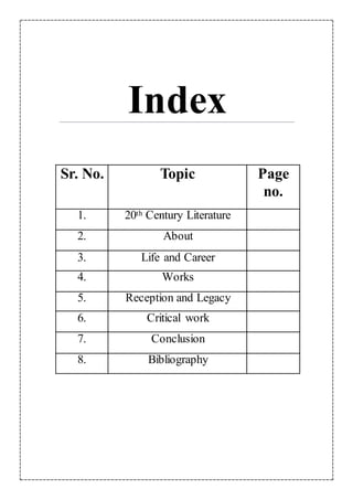 Index
Sr. No. Topic Page
no.
1. 20th Century Literature
2. About
3. Life and Career
4. Works
5. Reception and Legacy
6. Critical work
7. Conclusion
8. Bibliography
 