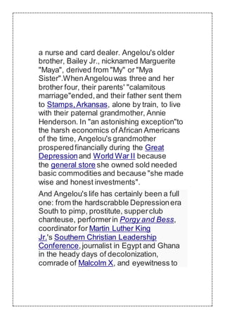 a nurse and card dealer. Angelou's older
brother, Bailey Jr., nicknamed Marguerite
"Maya", derived from "My" or "Mya
Siste...