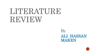 LITERATURE
REVIEW
By
ALI HASSAN
MAKEN
1
 