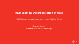 R&D Enabling Decarbonisation of Heat
SEAI National Energy Research and Policy Webinar Series
Seamus Hoyne,
Limerick Institute of Technology
 