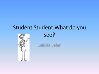 Student Student What do you see? Calisha Belen 