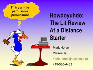 I’ll try a little
 percussive
persuasion!         Howdoyuhdo:
                    The Lit Review
                    At a Distance
                    Starter
                     Mark Horan
                     Presenter
                     mark.horan@utoledo.edu
                     419-530-4463
 