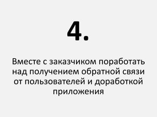 Вместе с заказчиком поработать
над получением обратной связи
от пользователей и доработкой
приложения
4.
 