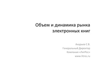 Объем	
  и	
  динамика	
  рынка	
  
          электронных	
  книг	
  

                          Анурьев	
  С.В.	
  
                 Генеральный	
  Директор	
  
                    Компания	
  «ЛитРес»	
  
                          www.litres.ru	
  
 