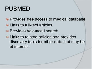 PUBMED
 Provides free access to medical database
 Links to full-text articles
 Provides Advanced search
 Links to related articles and provides
discovery tools for other data that may be
of interest.
 