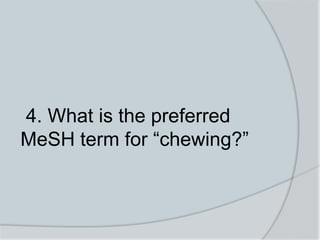 4. What is the preferred
MeSH term for “chewing?”
 