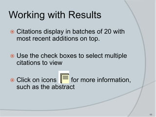 68
Working with Results
 Citations display in batches of 20 with
most recent additions on top.
 Use the check boxes to select multiple
citations to view
 Click on icons for more information,
such as the abstract
 