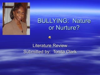 BULLYING:  Nature or Nurture? Literature Review Submitted by:  Tonita Clark 