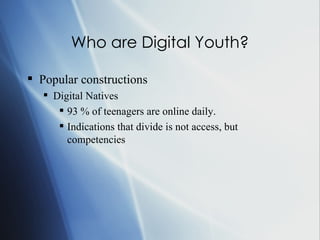 Who are Digital Youth? Popular constructions Digital Natives 93 % of teenagers are online daily.  Indications that divide is not access, but competencies 