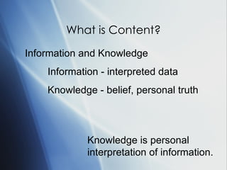 What is Content? Information and Knowledge Information - interpreted data Knowledge - belief, personal truth Knowledge is personal interpretation of information. 