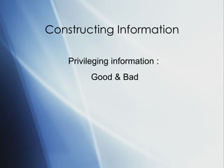 Constructing Information Privileging information :  Good & Bad 