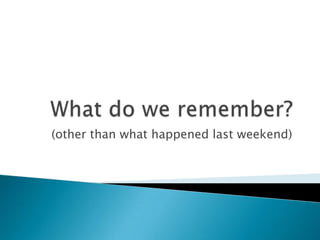 What do we remember? (other than what happened last weekend) 