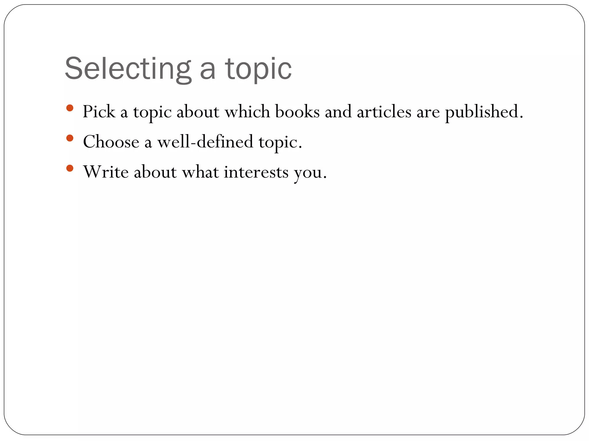 Selecting a topic Pick a topic about which books and articles are published.  Choose a well-defined topic. Write about what interests you. 