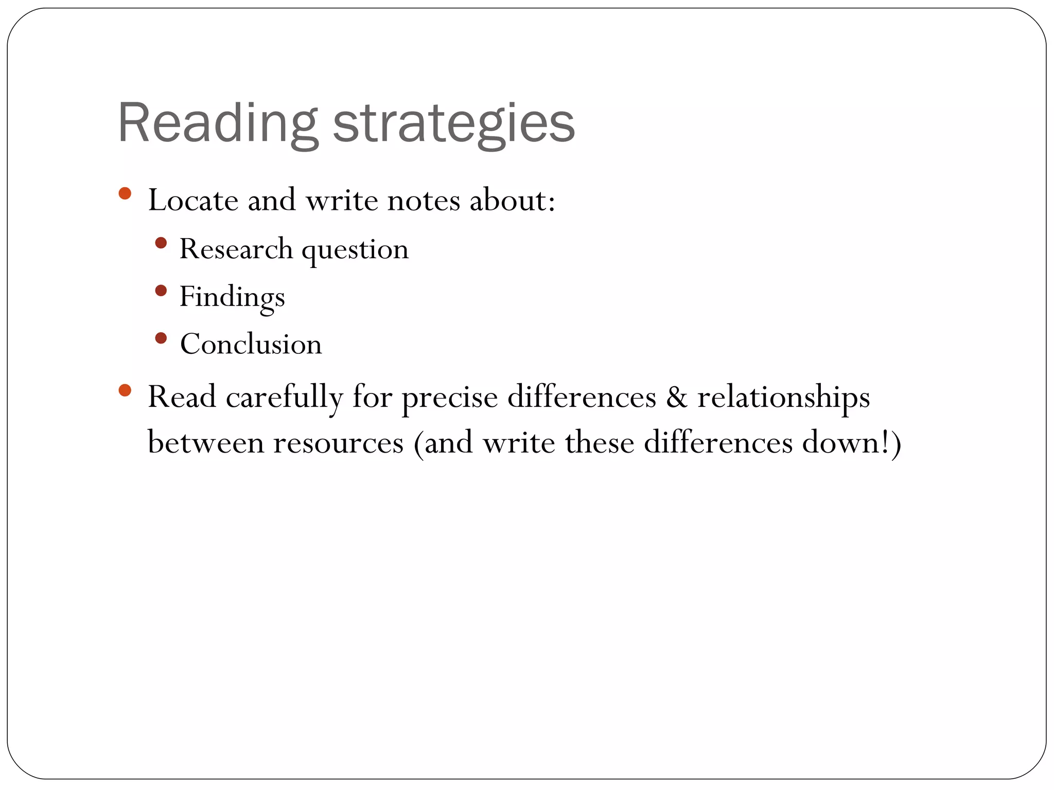 Reading strategies Locate and write notes about: Research question Findings Conclusion Read carefully for precise differences & relationships between resources (and write these differences down!) 