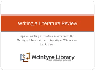 Tips for writing a literature review from the McIntyre Library at the University of Wisconsin-Eau Claire. Writing a Literature Review 