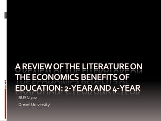 A Review of the literature on the economics benefits of education: 2-year and 4-year BUSN 502 Drexel University 