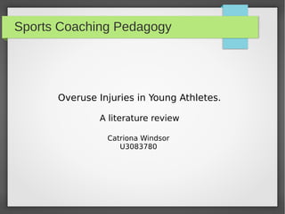Sports Coaching Pedagogy
Overuse Injuries in Young Athletes.
A literature review
Catriona Windsor
U3083780
 